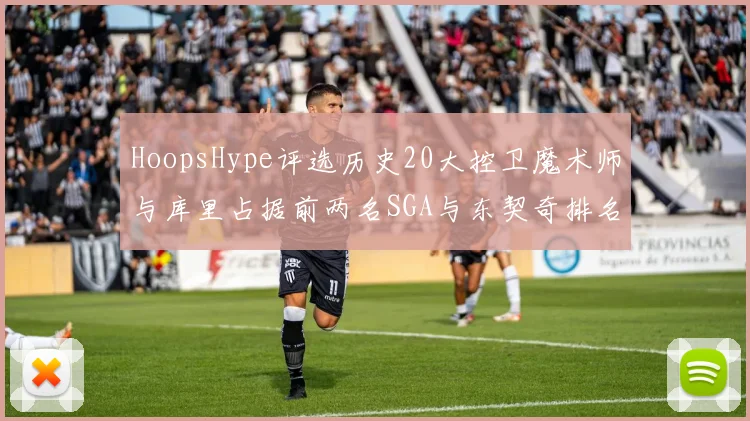 HoopsHype评选历史20大控卫魔术师与库里占据前两名SGA与东契奇排名引热议